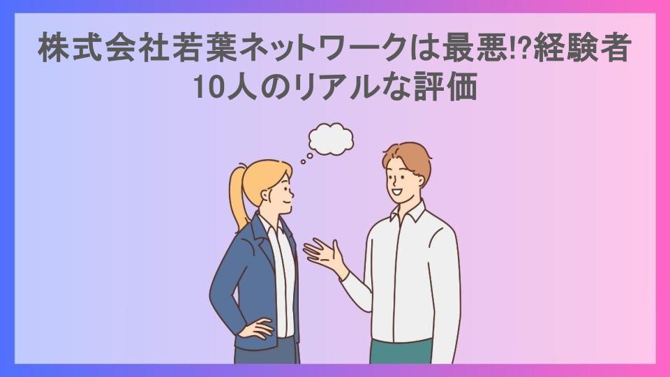 株式会社若葉ネットワークは最悪!?経験者10人のリアルな評価